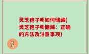 灵芝孢子粉如何储藏(灵芝孢子粉储藏：正确的方法及注意事项)