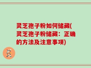 灵芝孢子粉如何储藏(灵芝孢子粉储藏：正确的方法及注意事项)