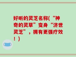 好听的灵芝名称(“神奇的灵草”变身“济世灵芝”，拥有更强疗效！)