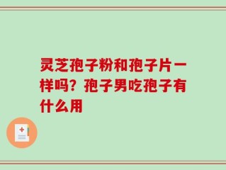 灵芝孢子粉和孢子片一样吗？孢子男吃孢子有什么用