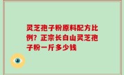 灵芝孢子粉原料配方比例？正宗长白山灵芝孢子粉一斤多少钱