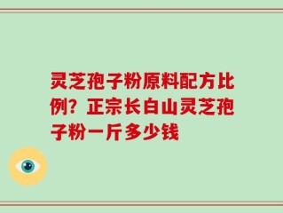 灵芝孢子粉原料配方比例？正宗长白山灵芝孢子粉一斤多少钱