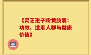《灵芝孢子粉黄胶囊：功效、适用人群与健康价值》