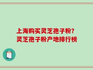 上海购买灵芝孢子粉？灵芝孢子粉产地排行榜