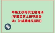 苹果土茯苓灵芝扇骨汤(苹果灵芝土茯苓扇骨汤：补益美味又滋润)