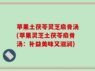 苹果土茯苓灵芝扇骨汤(苹果灵芝土茯苓扇骨汤：补益美味又滋润)