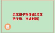 灵芝孢子粉体虚(灵芝孢子粉：补虚利器)