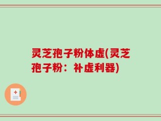灵芝孢子粉体虚(灵芝孢子粉：补虚利器)