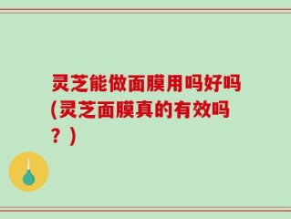 灵芝能做面膜用吗好吗(灵芝面膜真的有效吗？)