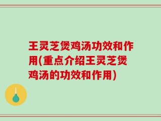 王灵芝煲鸡汤功效和作用(重点介绍王灵芝煲鸡汤的功效和作用)