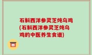 石斛西洋参灵芝炖乌鸡(石斛西洋参灵芝炖乌鸡的中医养生食谱)