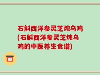 石斛西洋参灵芝炖乌鸡(石斛西洋参灵芝炖乌鸡的中医养生食谱)