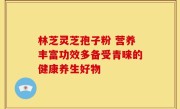林芝灵芝孢子粉 营养丰富功效多备受青睐的健康养生好物