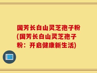 国芳长白山灵芝孢子粉(国芳长白山灵芝孢子粉：开启健康新生活)
