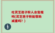吃灵芝孢子粉人会变瘦吗(灵芝孢子粉能帮助减重吗？)