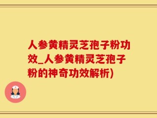 人参黄精灵芝孢子粉功效_人参黄精灵芝孢子粉的神奇功效解析)