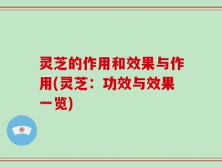 灵芝的作用和效果与作用(灵芝：功效与效果一览)