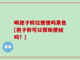 喝孢子粉拉便便吗黑色(孢子粉可以帮助便秘吗？)