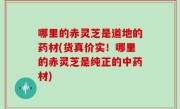 哪里的赤灵芝是道地的药材(货真价实！哪里的赤灵芝是纯正的中药材)