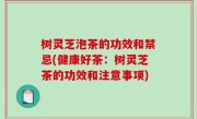 树灵芝泡茶的功效和禁忌(健康好茶：树灵芝茶的功效和注意事项)