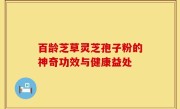 百龄芝草灵芝孢子粉的神奇功效与健康益处