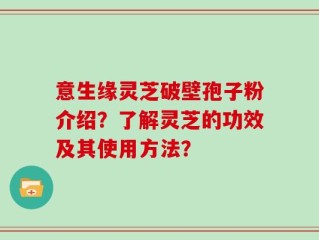 意生缘灵芝破壁孢子粉介绍？了解灵芝的功效及其使用方法？