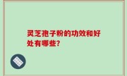 灵芝孢子粉的功效和好处有哪些？