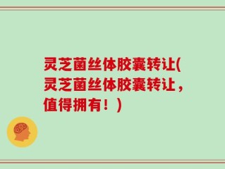 灵芝菌丝体胶囊转让(灵芝菌丝体胶囊转让，值得拥有！)