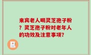来宾老人喝灵芝孢子粉？灵芝孢子粉对老年人的功效及注意事项？