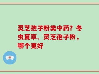灵芝孢子粉类中药？冬虫夏草、灵芝孢子粉，哪个更好