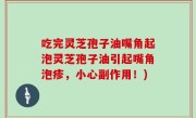 吃完灵芝孢子油嘴角起泡灵芝孢子油引起嘴角泡疹，小心副作用！)