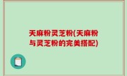 天麻粉灵芝粉(天麻粉与灵芝粉的完美搭配)