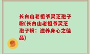 长白山老祖爷灵芝孢子粉(长白山老祖爷灵芝孢子粉：滋养身心之佳品)