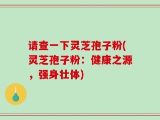 请查一下灵芝孢子粉(灵芝孢子粉：健康之源，强身壮体)