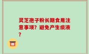 灵芝孢子粉长期食用注意事项？避免产生痰液？