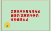 灵芝孢子粉分几种方式破壁的(灵芝孢子粉的多种破壁方式
