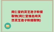 同仁堂的灵芝孢子粉提取物(同仁堂推出纯天然灵芝孢子粉提取物)