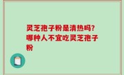 灵芝孢子粉是清热吗？哪种人不宜吃灵芝孢子粉