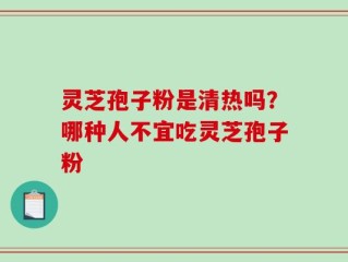 灵芝孢子粉是清热吗？哪种人不宜吃灵芝孢子粉