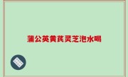 蒲公英黄芪灵芝泡水喝