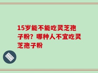 15岁能不能吃灵芝孢子粉？哪种人不宜吃灵芝孢子粉