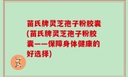 苗氏牌灵芝孢子粉胶囊(苗氏牌灵芝孢子粉胶囊——保障身体健康的好选择)
