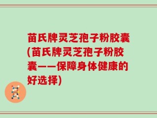 苗氏牌灵芝孢子粉胶囊(苗氏牌灵芝孢子粉胶囊——保障身体健康的好选择)