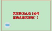 灵芝粉怎么吃 (如何正确食用灵芝粉？)