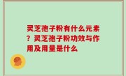 灵芝孢子粉有什么元素？灵芝孢子粉功效与作用及用量是什么