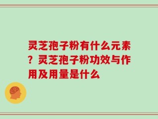 灵芝孢子粉有什么元素？灵芝孢子粉功效与作用及用量是什么