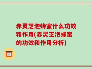 赤灵芝泡蜂蜜什么功效和作用(赤灵芝泡蜂蜜的功效和作用分析)