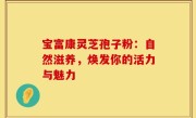 宝富康灵芝孢子粉：自然滋养，焕发你的活力与魅力