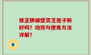 修正牌破壁灵芝孢子粉好吗？功效与使用方法详解？