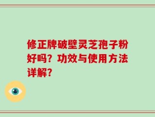 修正牌破壁灵芝孢子粉好吗？功效与使用方法详解？